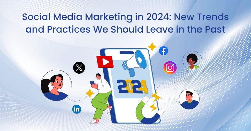 Social Media Marketing in 2024: New Trends and Practices We Should Leave in the Past