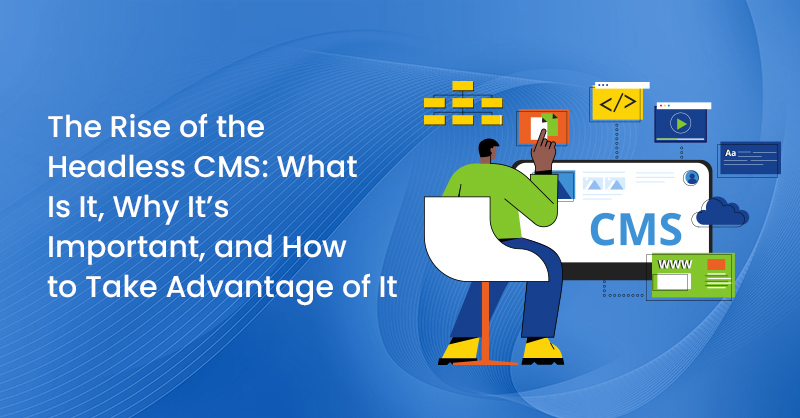 The Rise of the Headless CMS: What Is It, Why It’s Important, and How to Take Advantage of It